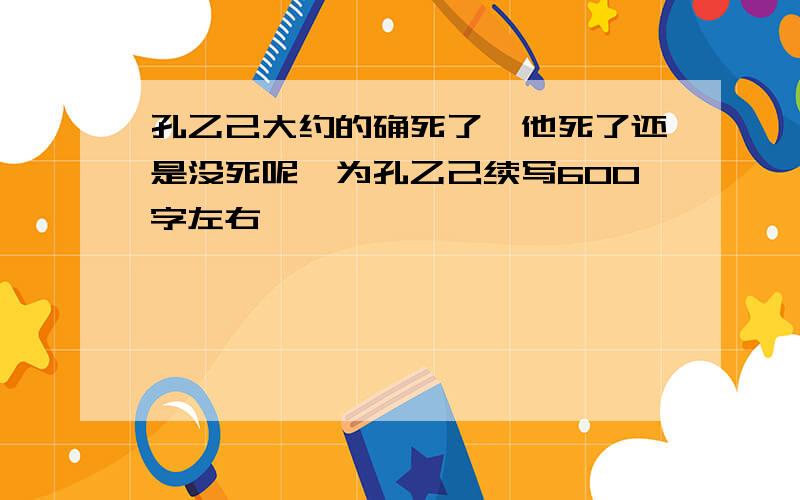 孔乙己大约的确死了,他死了还是没死呢,为孔乙己续写600字左右