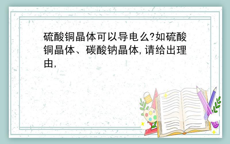 硫酸铜晶体可以导电么?如硫酸铜晶体、碳酸钠晶体,请给出理由,