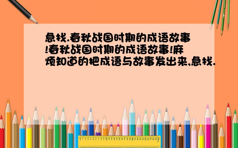 急找.春秋战国时期的成语故事!春秋战国时期的成语故事!麻烦知道的把成语与故事发出来,急找.