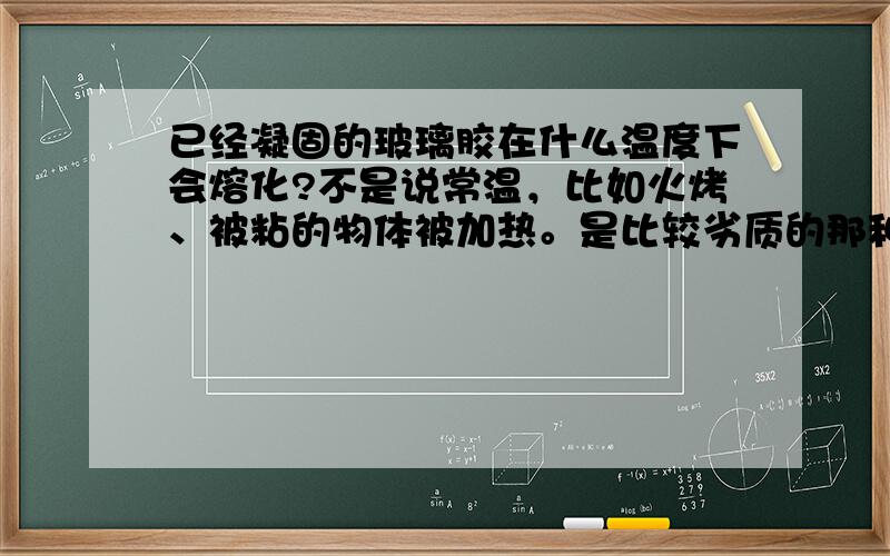 已经凝固的玻璃胶在什么温度下会熔化?不是说常温，比如火烤、被粘的物体被加热。是比较劣质的那种，很便宜，十来块钱一支的。