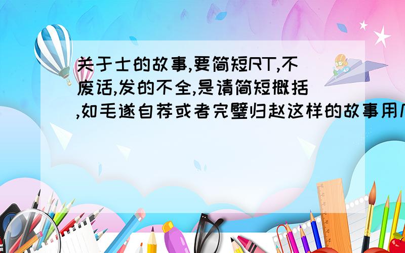 关于士的故事,要简短RT,不废话,发的不全,是请简短概括,如毛遂自荐或者完璧归赵这样的故事用几句话概括出来