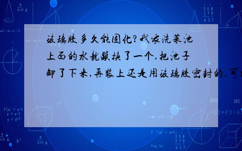 玻璃胶多久能固化?我家洗菜池上面的水龙头换了一个,把池子卸了下来,再装上还是用玻璃胶密封的,可到今天都4天了,还是软软的 到底多久能干啊?是不是水太多了导致不能固化啊?池子是不锈