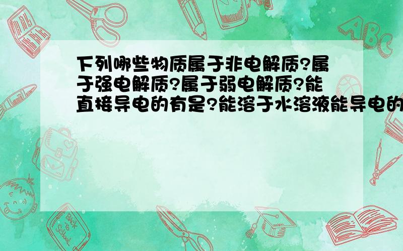 下列哪些物质属于非电解质?属于强电解质?属于弱电解质?能直接导电的有是?能溶于水溶液能导电的是?A.KI(s) B.C2H5OH（l）C.CL2(g) D.CH3COOH(l) E.BaSO4(s) F.NaHSO4(s) G.石墨(s) H.蔗糖（s） I.NaOH(l)