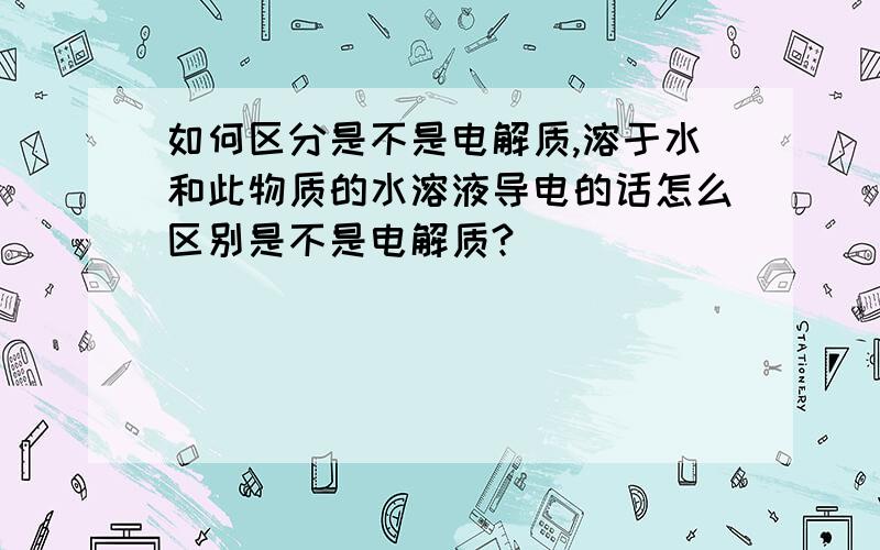 如何区分是不是电解质,溶于水和此物质的水溶液导电的话怎么区别是不是电解质?