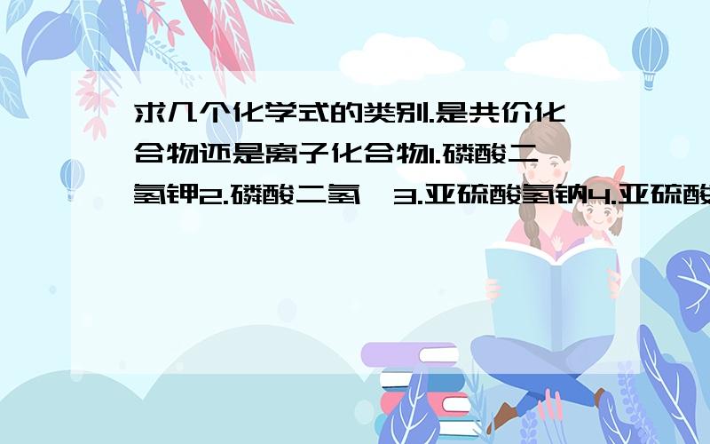 求几个化学式的类别.是共价化合物还是离子化合物1.磷酸二氢钾2.磷酸二氢铵3.亚硫酸氢钠4.亚硫酸氢铵5.碳酸氢钡6.碳酸氢钙7.氢氧化钠8.氢氧化钡1.2.……要清楚