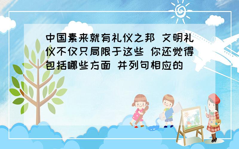 中国素来就有礼仪之邦 文明礼仪不仅只局限于这些 你还觉得包括哪些方面 并列句相应的