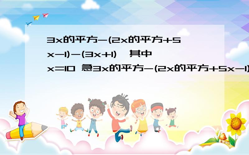 3x的平方-(2x的平方+5x-1)-(3x+1),其中x=10 急3x的平方-(2x的平方+5x-1)-(3x+1),其中x=10 具体3a的平方b-[2a平方b-（2abc-a平方b）-4a平方c]-abc,其中a=-2,b=-3,c=1