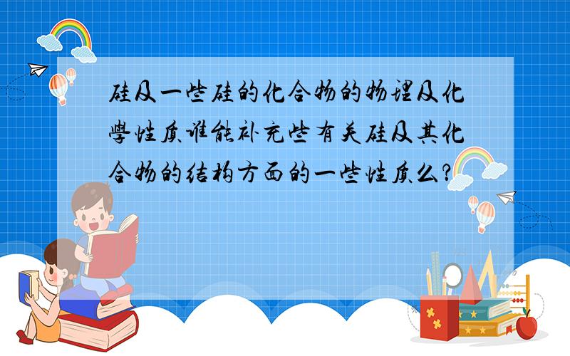 硅及一些硅的化合物的物理及化学性质谁能补充些有关硅及其化合物的结构方面的一些性质么？