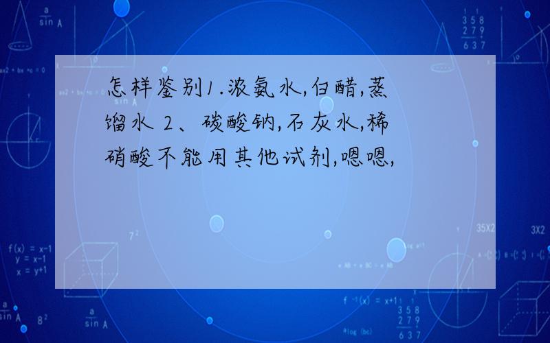 怎样鉴别1.浓氨水,白醋,蒸馏水 2、碳酸钠,石灰水,稀硝酸不能用其他试剂,嗯嗯,