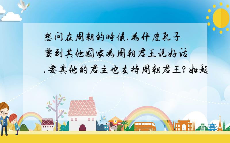 想问在周朝的时候.为什麽孔子要到其他国家为周朝君王说好话.要其他的君主也支持周朝君王?如题