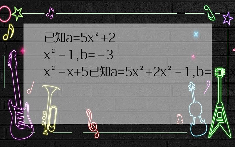 已知a=5x²+2x²-1,b=-3x²-x+5已知a=5x²+2x²-1,b=-3x²-x+5，a+2b=