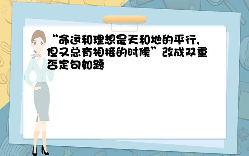 “命运和理想是天和地的平行,但又总有相接的时候”改成双重否定句如题