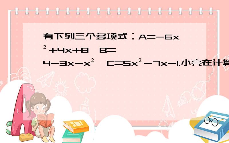 有下列三个多项式：A=-6x²+4x+8,B=4-3x-x²,C=5x²-7x-1.小亮在计算A-B+C时,发现所得的结果与x索取的值无关.你认为可能吗?请说明理由.