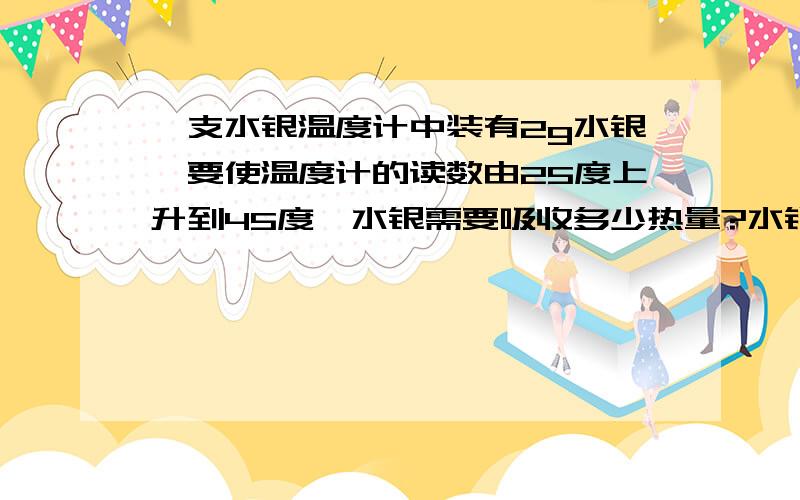 一支水银温度计中装有2g水银,要使温度计的读数由25度上升到45度,水银需要吸收多少热量?水银的比热容是140J(kg.度C)