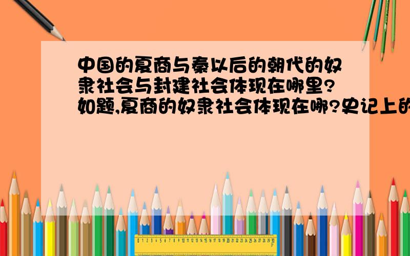 中国的夏商与秦以后的朝代的奴隶社会与封建社会体现在哪里?如题,夏商的奴隶社会体现在哪?史记上的夏商本纪感觉上比较像封建制.还有秦废封建行郡县,且是中央集权,汉朝时虽有诸侯国,但