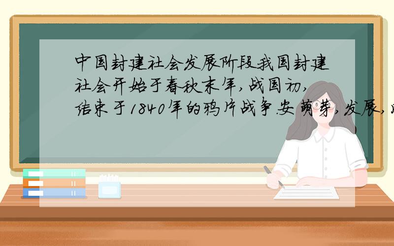 中国封建社会发展阶段我国封建社会开始于春秋末年,战国初,结束于1840年的鸦片战争.安萌芽,发展,成熟,衰落共有哪些阶段?各自有哪些特点?最好能把应用文章的地址给我.我写论文呢.谢拉