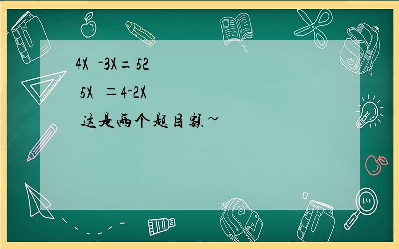 4X²-3X=52 5X²＝4-2X 这是两个题目额~