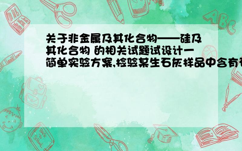 关于非金属及其化合物——硅及其化合物 的相关试题试设计一简单实验方案,检验某生石灰样品中含有石灰石、石英.________________________________________________,有关反应的离子方程式为_______________