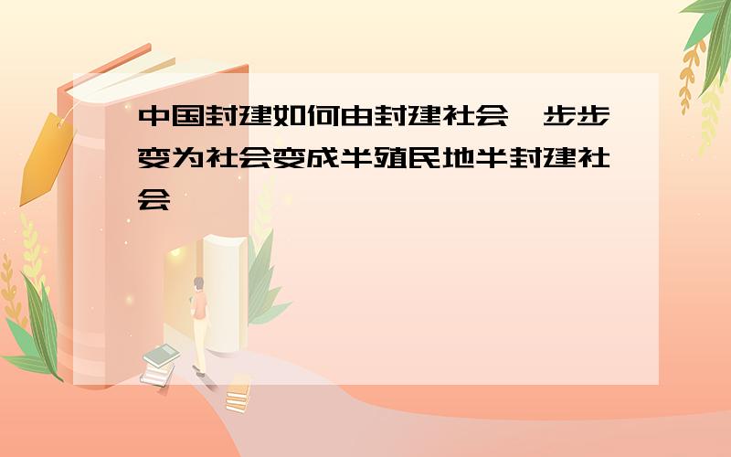 中国封建如何由封建社会一步步变为社会变成半殖民地半封建社会