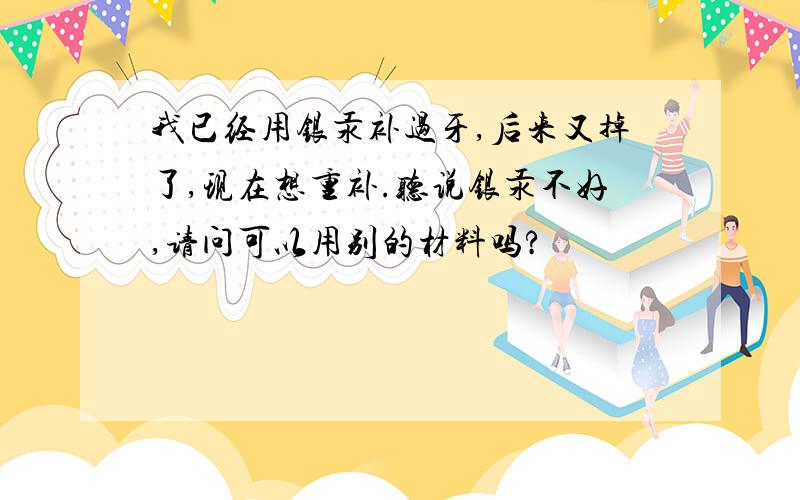 我已经用银汞补过牙,后来又掉了,现在想重补.听说银汞不好,请问可以用别的材料吗?