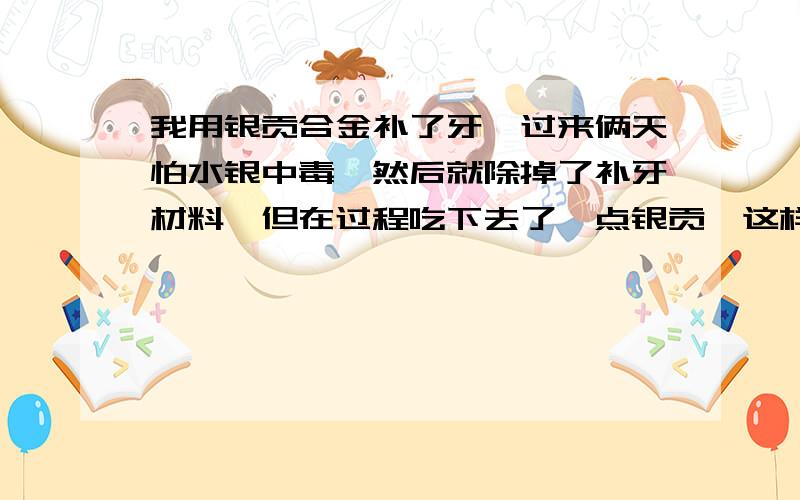 我用银贡合金补了牙,过来俩天怕水银中毒,然后就除掉了补牙材料,但在过程吃下去了一点银贡,这样会中毒