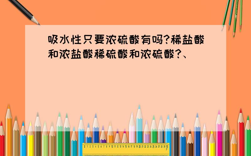 吸水性只要浓硫酸有吗?稀盐酸和浓盐酸稀硫酸和浓硫酸?、