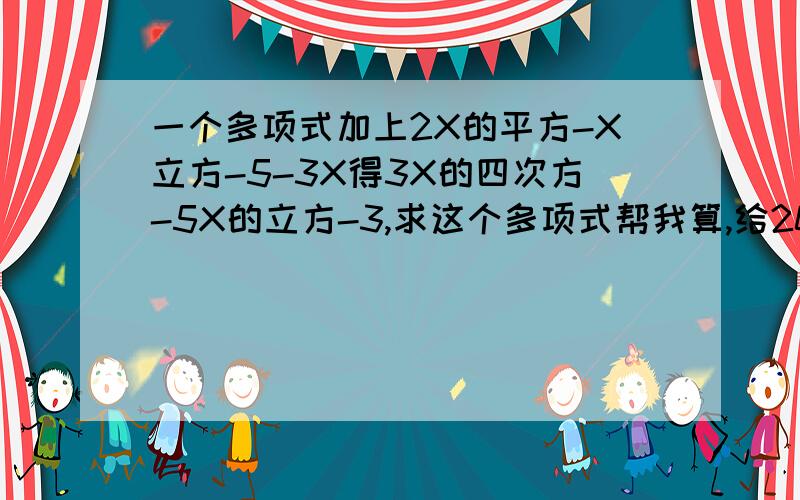 一个多项式加上2X的平方-X立方-5-3X得3X的四次方-5X的立方-3,求这个多项式帮我算,给20