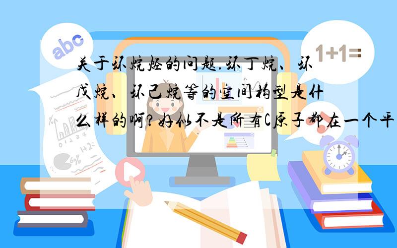 关于环烷烃的问题.环丁烷、环戊烷、环己烷等的空间构型是什么样的啊?好似不是所有C原子都在一个平面上呢?