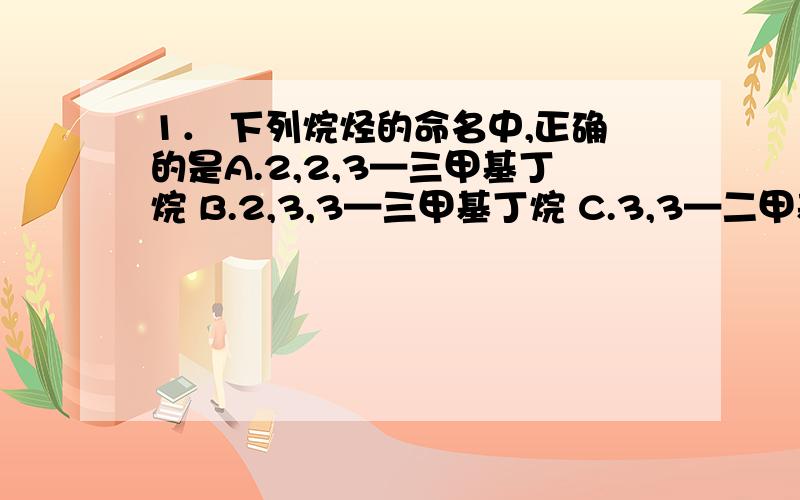 1． 下列烷烃的命名中,正确的是A.2,2,3—三甲基丁烷 B.2,3,3—三甲基丁烷 C.3,3—二甲基丁烷 D.2—乙基丁烷这种题应当怎样做?比如说A,3连的是甲基,也就是4个碳,和主链的4个碳相同,也没超过主链