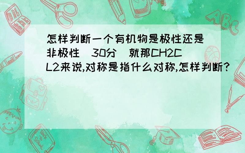 怎样判断一个有机物是极性还是非极性（30分）就那CH2CL2来说,对称是指什么对称,怎样判断?