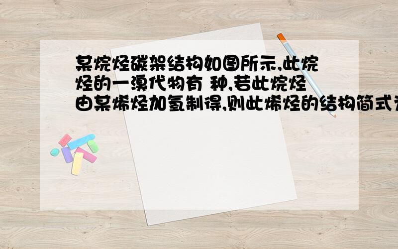 某烷烃碳架结构如图所示,此烷烃的一溴代物有 种,若此烷烃由某烯烃加氢制得,则此烯烃的结构简式为