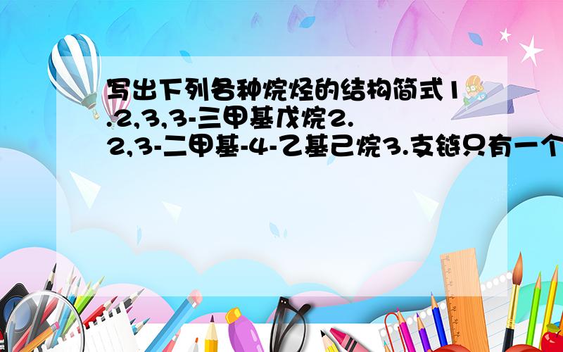 写出下列各种烷烃的结构简式1.2,3,3-三甲基戊烷2.2,3-二甲基-4-乙基己烷3.支链只有一个乙基且相对分子质量最小的烷烃