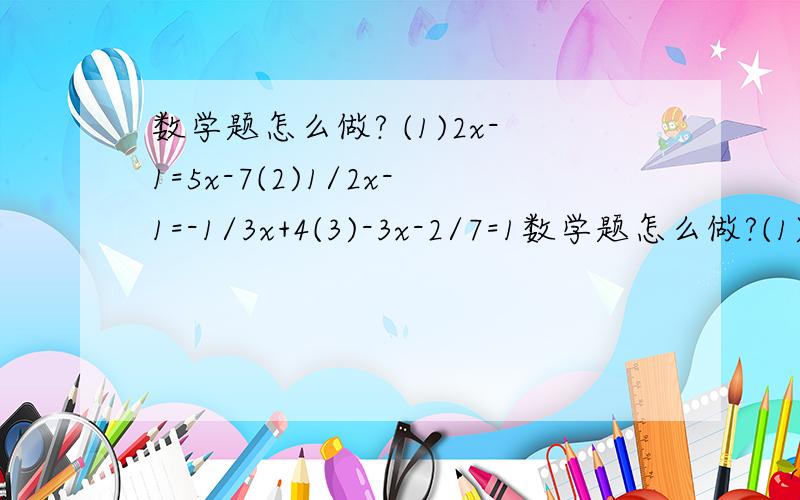 数学题怎么做? (1)2x-1=5x-7(2)1/2x-1=-1/3x+4(3)-3x-2/7=1数学题怎么做?(1)2x-1=5x-7(2)1/2x-1=-1/3x+4(3)-3x-2/7=1/2x