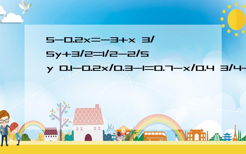 5-0.2x=-3+x 3/5y+3/2=1/2-2/5y 0.1-0.2x/0.3-1=0.7-x/0.4 3/4-5x=5/6-2/3x |2x-1|=73x-1/0.3=4-x/0.5+3x+5/1.5