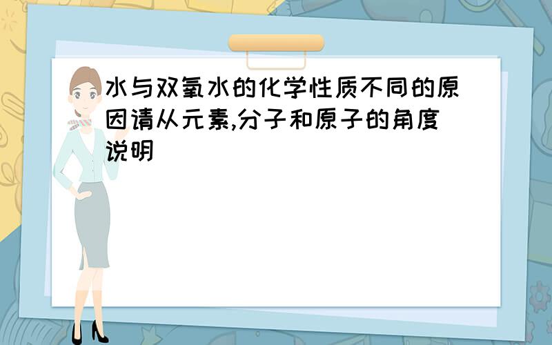 水与双氧水的化学性质不同的原因请从元素,分子和原子的角度说明