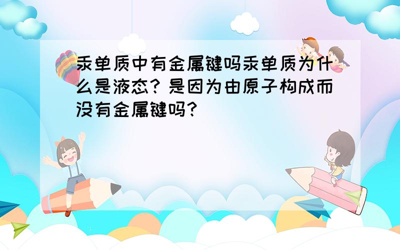 汞单质中有金属键吗汞单质为什么是液态？是因为由原子构成而没有金属键吗？