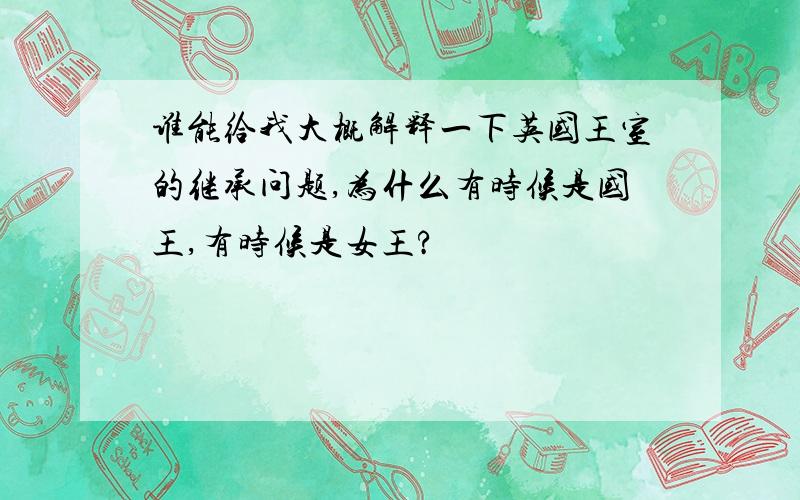 谁能给我大概解释一下英国王室的继承问题,为什么有时候是国王,有时候是女王?