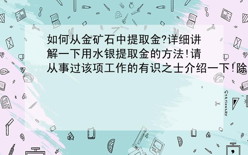 如何从金矿石中提取金?详细讲解一下用水银提取金的方法!请从事过该项工作的有识之士介绍一下!除了用水银还有什么方法可以提高金的提取率?最好是对身体的危害比较少的!