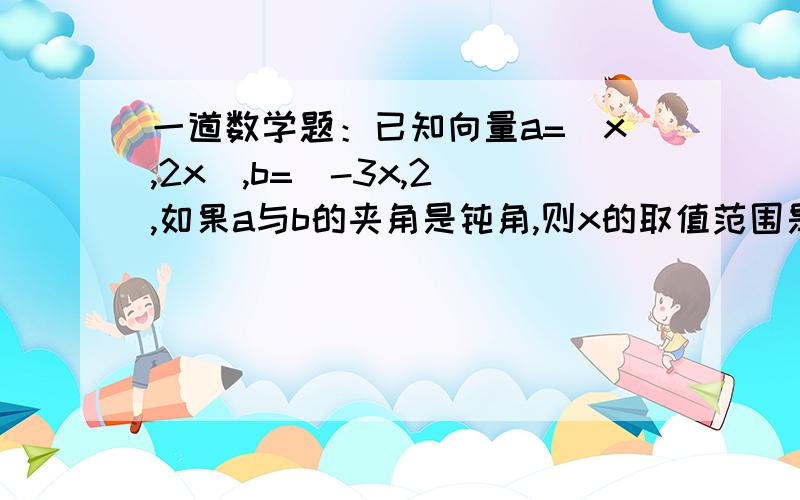 一道数学题：已知向量a=(x,2x),b=(-3x,2),如果a与b的夹角是钝角,则x的取值范围是甚么?