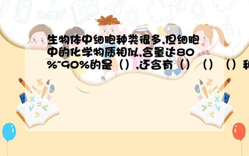 生物体中细胞种类很多,但细胞中的化学物质相似,含量达80%~90%的是（）,还含有（）（）（）和（）