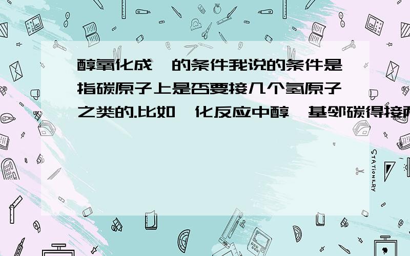 醇氧化成醛的条件我说的条件是指碳原子上是否要接几个氢原子之类的.比如酯化反应中醇羟基邻碳得接两个氢原子才可以发生酯化反应.