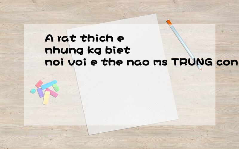 A rat thich e nhung kg biet noi voi e the nao ms TRUNG con 希望有心人帮忙解释下,以上的越南语是什么意思,