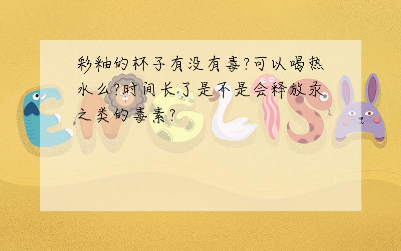 彩釉的杯子有没有毒?可以喝热水么?时间长了是不是会释放汞之类的毒素?