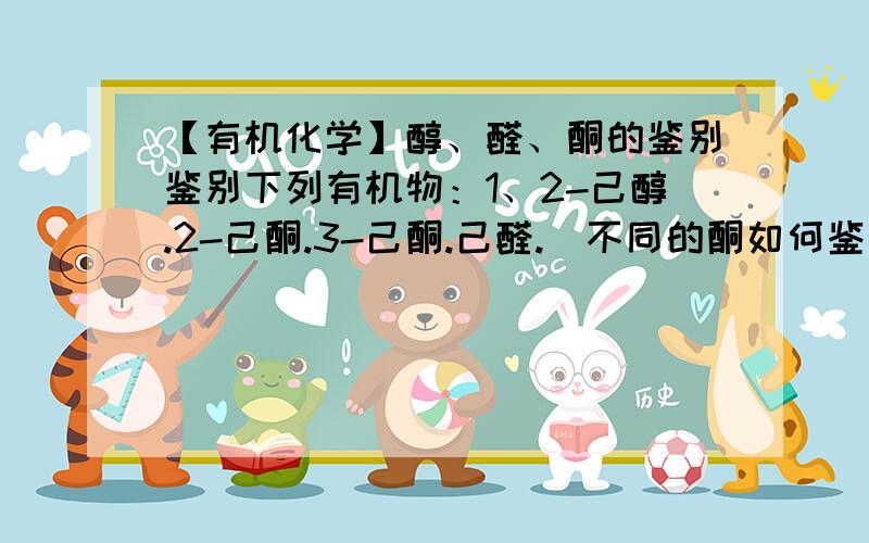 【有机化学】醇、醛、酮的鉴别鉴别下列有机物：1、2-己醇.2-己酮.3-己酮.己醛.（不同的酮如何鉴别）2、乙醇.乙醛.丙酮.丙醛.（不同的醛如何鉴别）