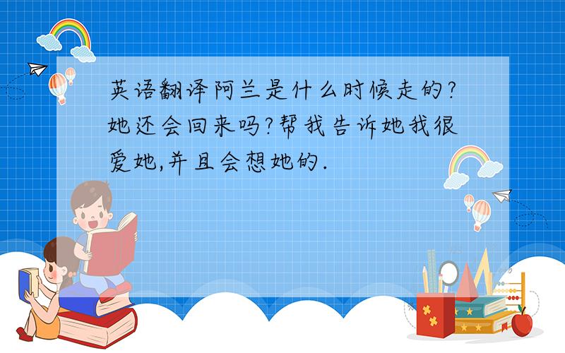 英语翻译阿兰是什么时候走的?她还会回来吗?帮我告诉她我很爱她,并且会想她的.