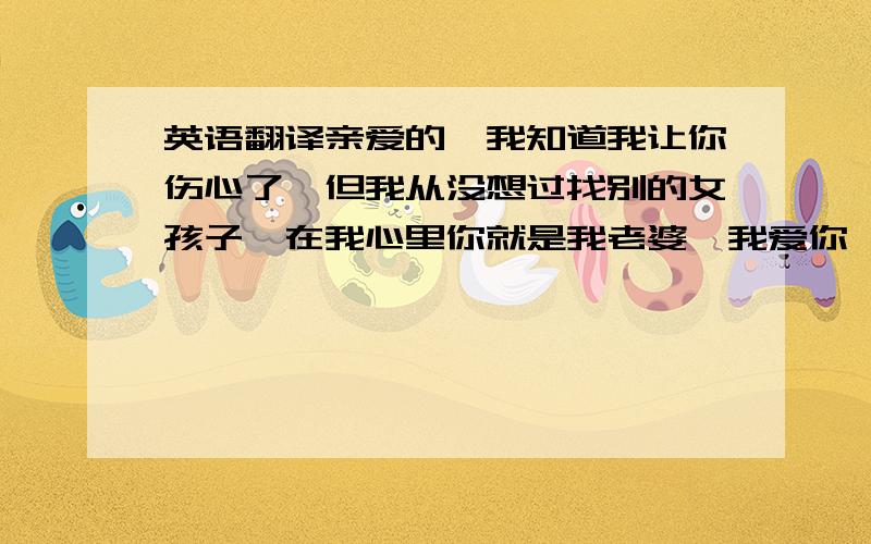 英语翻译亲爱的,我知道我让你伤心了,但我从没想过找别的女孩子,在我心里你就是我老婆,我爱你,有你就足够.但我不懂越语,我一直说的人是你,而不是找别人.如果我让你难受了,请原谅我,我