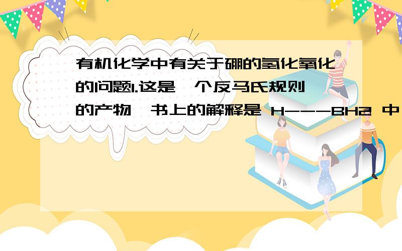 有机化学中有关于硼的氢化氧化的问题1.这是一个反马氏规则的产物,书上的解释是 H---BH2 中 H带负电 BH2带正电,这是为什么?2.反应中指出,硼烷中的B原子缺电子,一共有六个价电子,第一次接触