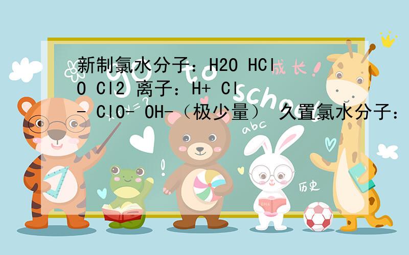 新制氯水分子：H2O HClO Cl2 离子：H+ Cl- ClO- OH-（极少量） 久置氯水分子：H2O 离子：H为什么久置的绿水中没有氯气分子了