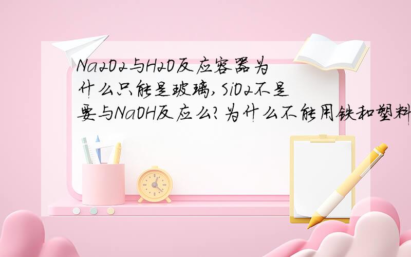 Na2O2与H2O反应容器为什么只能是玻璃,SiO2不是要与NaOH反应么?为什么不能用铁和塑料 不要说没见过用铁和塑料的,这个我也知道.