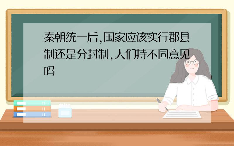 秦朝统一后,国家应该实行郡县制还是分封制,人们持不同意见吗